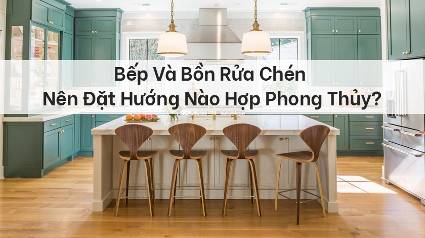 Bếp và bồn rửa chén nên đặt hướng nào cho hợp phong thủy?